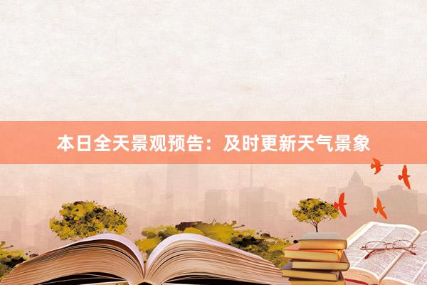 本日全天景观预告：及时更新天气景象