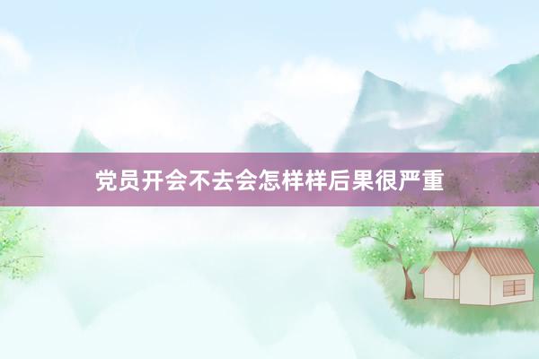 党员开会不去会怎样样后果很严重