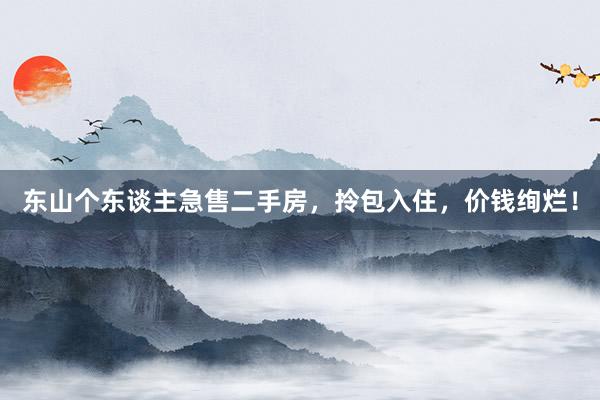 东山个东谈主急售二手房，拎包入住，价钱绚烂！